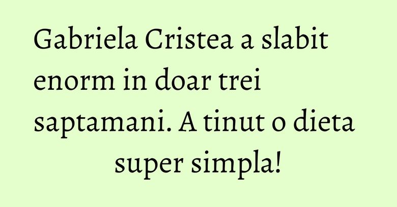Gabriela Cristea a slabit enorm in doar trei saptamani. A tinut o dieta super simpla! Gabriela Cristea a slabit enorm in doar trei saptamani. A tinut o dieta super simpla!