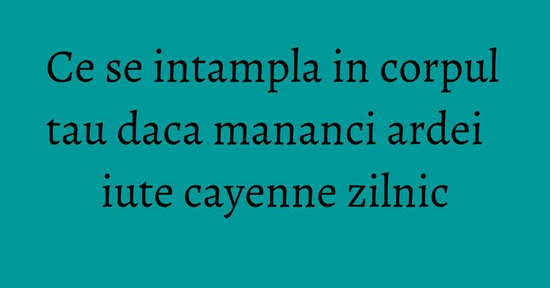 Ce se intampla in corpul tau daca mananci ardei iute cayenne zilnic