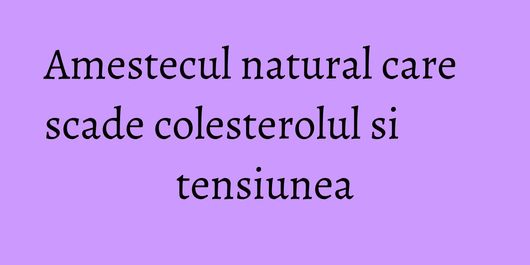 Amestecul natural care scade colesterolul si tensiunea
