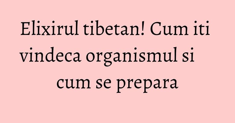 Elixirul tibetan! Cum iti vindeca organismul si cum se prepara Elixirul tibetan! Cum iti vindeca organismul si cum se prepara