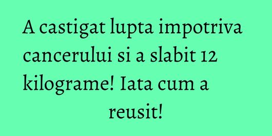 A castigat lupta impotriva cancerului si a slabit 12 kilograme! Iata cum a reusit!