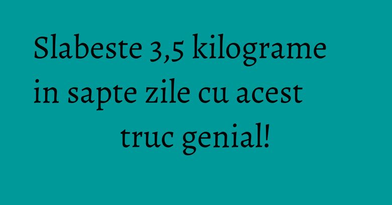 Slabeste 3,5 kilograme in sapte zile cu acest truc genial! Slabeste 3,5 kilograme in sapte zile cu acest truc genial!