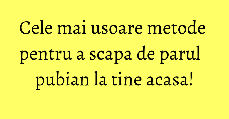 Cele mai usoare metode pentru a scapa de parul pubian la tine acasa! Cele mai usoare metode pentru a scapa de parul pubian la tine acasa!