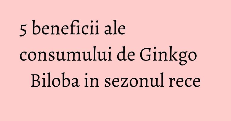 5 beneficii ale consumului de Ginkgo Biloba in sezonul rece 5 beneficii ale consumului de Ginkgo Biloba in sezonul rece