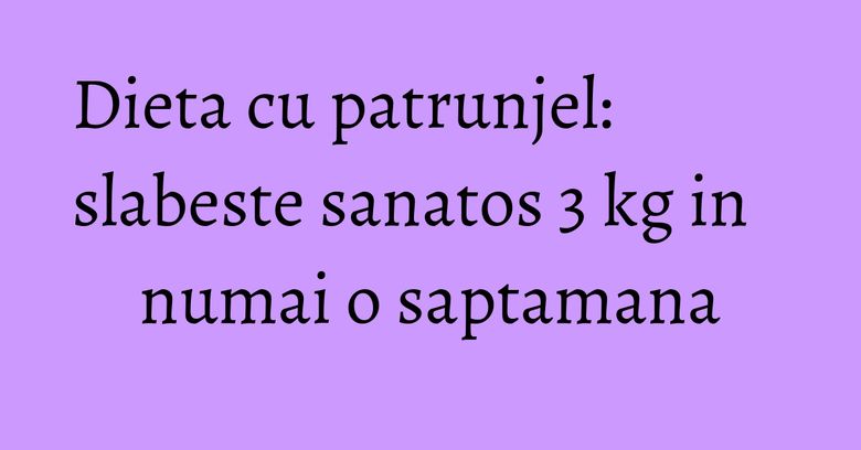 Dieta cu patrunjel: slabeste sanatos 3 kg in numai o saptamana Dieta cu patrunjel: slabeste sanatos 3 kg in numai o saptamana