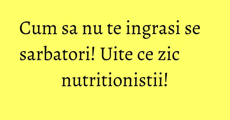Cum sa nu te ingrasi se sarbatori! Uite ce zic nutritionistii! Cum sa nu te ingrasi se sarbatori! Uite ce zic nutritionistii!