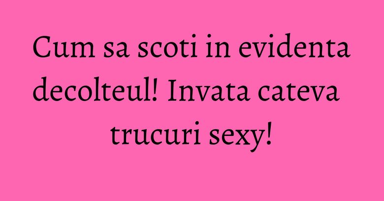 Cum sa scoti in evidenta decolteul! Invata cateva trucuri sexy! Cum sa scoti in evidenta decolteul! Invata cateva trucuri sexy!