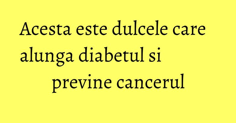 Acesta este dulcele care alunga diabetul si previne cancerul Acesta este dulcele care alunga diabetul si previne cancerul