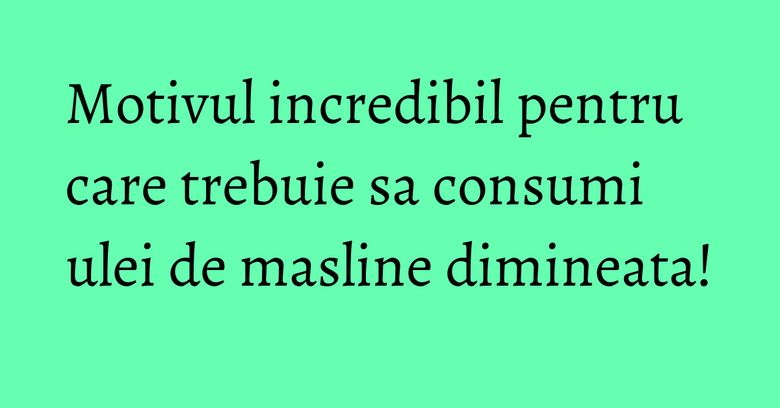 Motivul incredibil pentru care trebuie sa consumi ulei de masline dimineata! Motivul incredibil pentru care trebuie sa consumi ulei de masline dimineata!