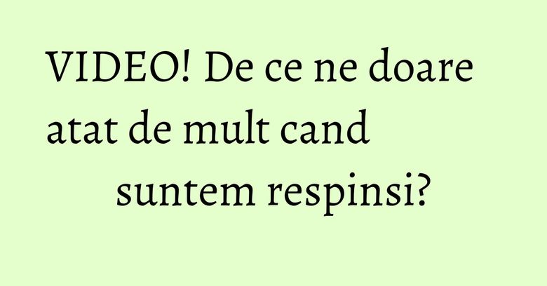 VIDEO! De ce ne doare atat de mult cand suntem respinsi?