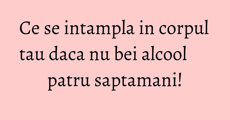 Ce se intampla in corpul tau daca nu bei alcool patru saptamani! Ce se intampla in corpul tau daca nu bei alcool patru saptamani!