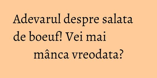 Adevarul despre salata de boeuf! Vei mai mânca vreodata?