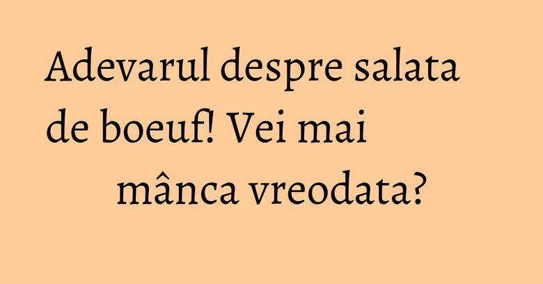 Adevarul despre salata de boeuf! Vei mai mânca vreodata? Adevarul despre salata de boeuf! Vei mai mânca vreodata?