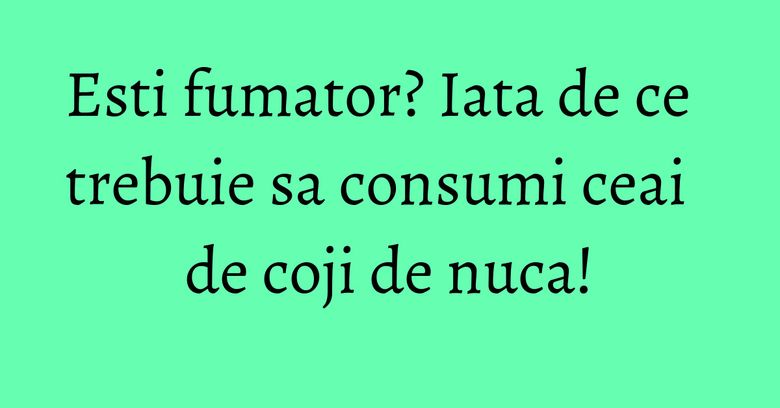Esti fumator? Iata de ce trebuie sa consumi ceai de coji de nuca! Esti fumator? Iata de ce trebuie sa consumi ceai de coji de nuca!