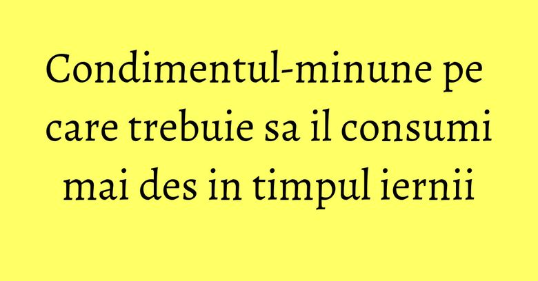 Condimentul-minune pe care trebuie sa il consumi mai des in timpul iernii