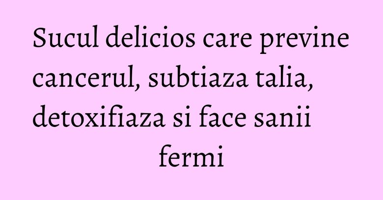 Sucul delicios care previne cancerul, subtiaza talia, detoxifiaza si face sanii fermi Sucul delicios care previne cancerul, subtiaza talia, detoxifiaza si face sanii fermi