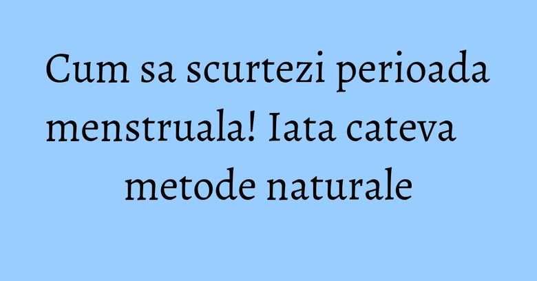 Cum sa scurtezi perioada menstruala! Iata cateva metode naturale Cum sa scurtezi perioada menstruala! Iata cateva metode naturale
