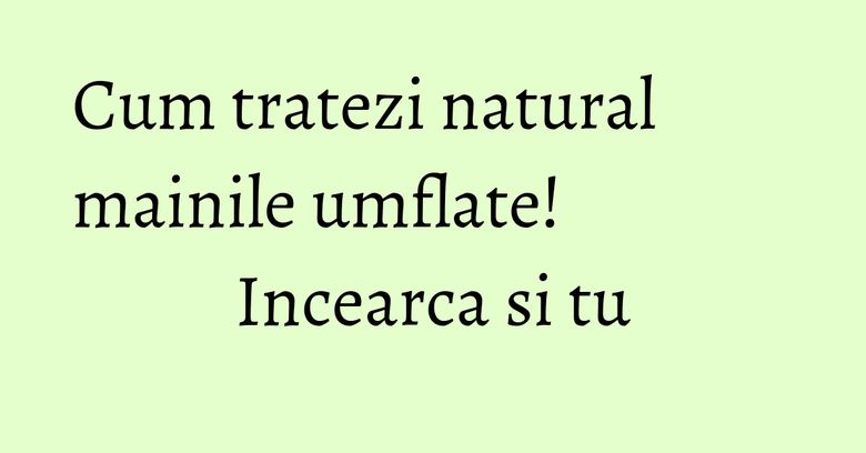 Cum tratezi natural mainile umflate! Incearca si tu Cum tratezi natural mainile umflate! Incearca si tu
