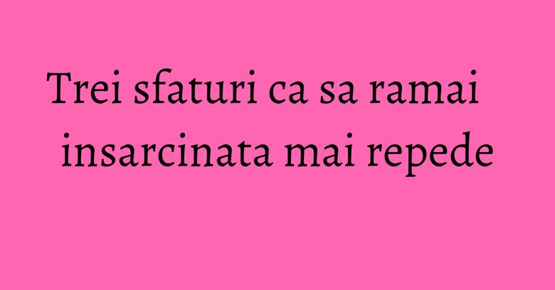Trei sfaturi ca sa ramai insarcinata mai repede Trei sfaturi ca sa ramai insarcinata mai repede