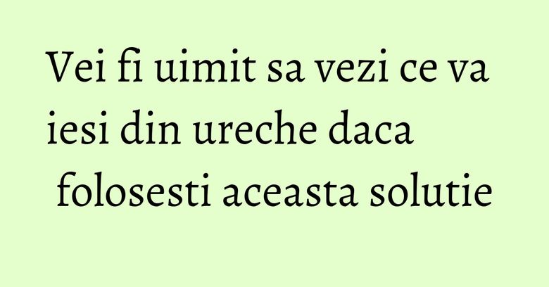 Vei fi uimit sa vezi ce va iesi din ureche daca folosesti aceasta solutie Vei fi uimit sa vezi ce va iesi din ureche daca folosesti aceasta solutie