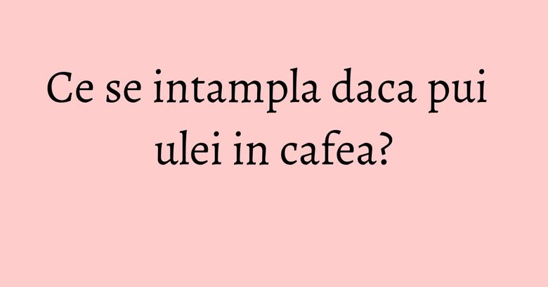 Ce se intampla daca pui ulei in cafea? Ce se intampla daca pui ulei in cafea?