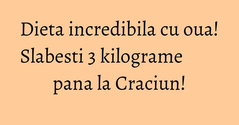 Dieta incredibila cu oua! Slabesti 3 kilograme pana la Craciun!