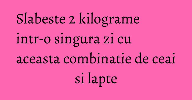 Slabeste 2 kilograme intr-o singura zi cu aceasta combinatie de ceai si lapte