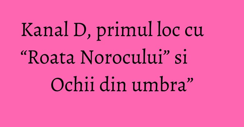 Kanal D, primul loc cu “Roata Norocului” si Ochii din umbra”
