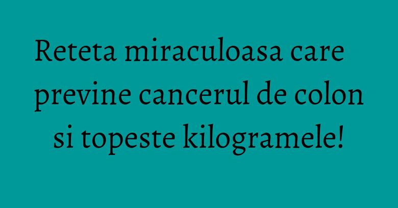 Reteta miraculoasa care previne cancerul de colon si topeste kilogramele! Reteta miraculoasa care previne cancerul de colon si topeste kilogramele!