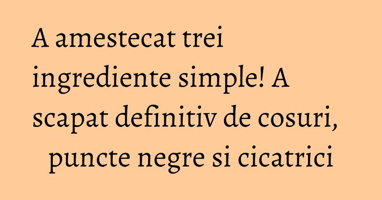 A amestecat trei ingrediente simple! A scapat definitiv de cosuri, puncte negre si cicatrici
