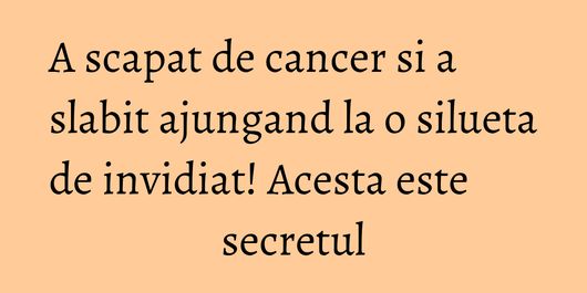 A scapat de cancer si a slabit ajungand la o silueta de invidiat! Acesta este secretul