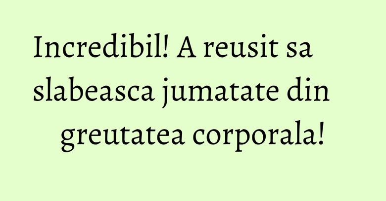 Incredibil! A reusit sa slabeasca jumatate din greutatea corporala! Incredibil! A reusit sa slabeasca jumatate din greutatea corporala!