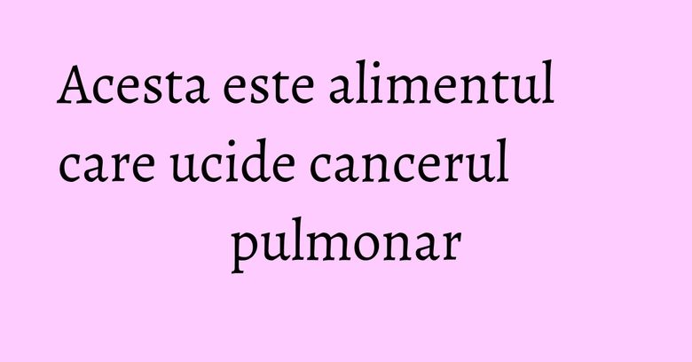 Acesta este alimentul care ucide cancerul pulmonar Acesta este alimentul care ucide cancerul pulmonar
