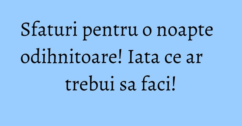 Sfaturi pentru o noapte odihnitoare! Iata ce ar trebui sa faci! Sfaturi pentru o noapte odihnitoare! Iata ce ar trebui sa faci!