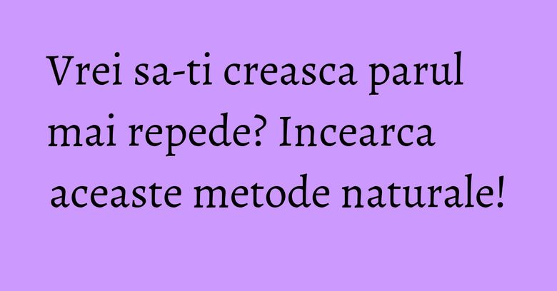 Vrei sa-ti creasca parul mai repede? Incearca aceaste metode naturale!