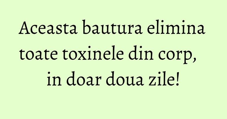 Aceasta bautura elimina toate toxinele din corp, in doar doua zile!