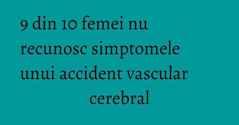 9 din 10 femei nu recunosc simptomele unui accident vascular cerebral 9 din 10 femei nu recunosc simptomele unui accident vascular cerebral
