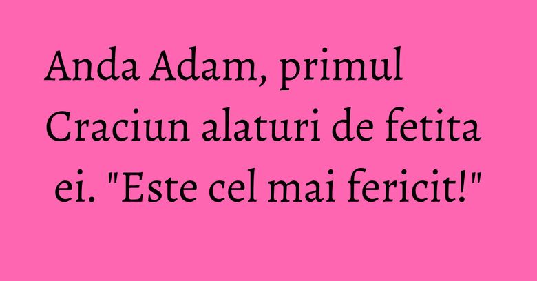 Anda Adam, primul Craciun alaturi de fetita ei. "Este cel mai fericit!" Anda Adam, primul Craciun alaturi de fetita ei. "Este cel mai fericit!"