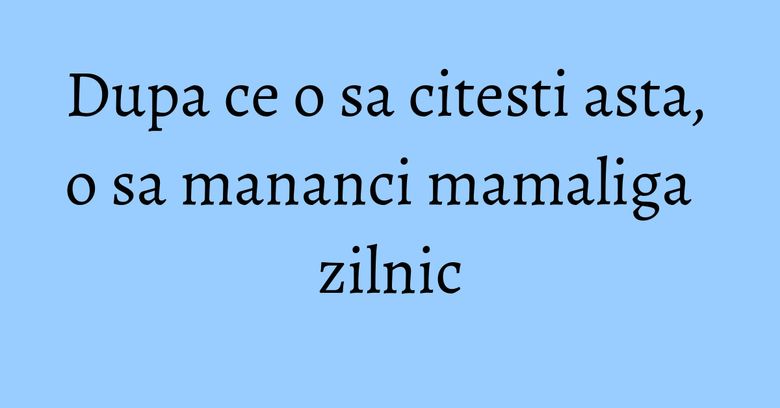 Dupa ce o sa citesti asta, o sa mananci mamaliga zilnic Dupa ce o sa citesti asta, o sa mananci mamaliga zilnic