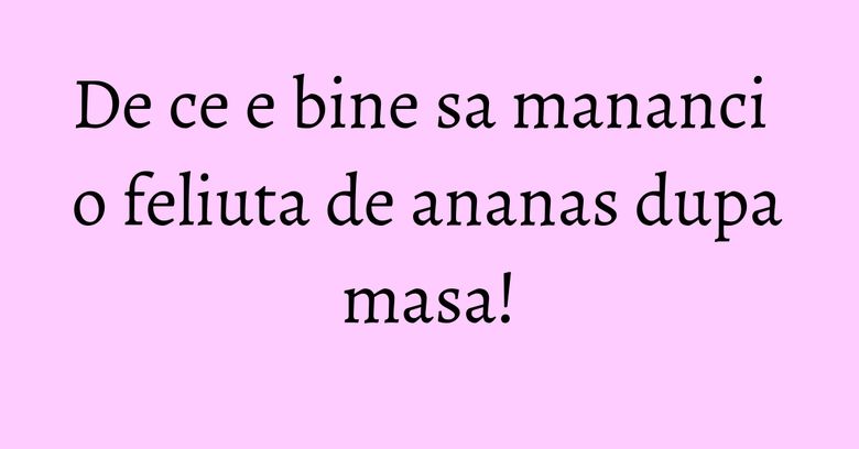 De ce e bine sa mananci o feliuta de ananas dupa masa! De ce e bine sa mananci o feliuta de ananas dupa masa!