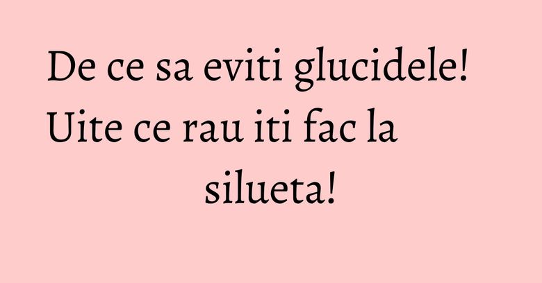 De ce sa eviti glucidele! Uite ce rau iti fac la silueta! De ce sa eviti glucidele! Uite ce rau iti fac la silueta!