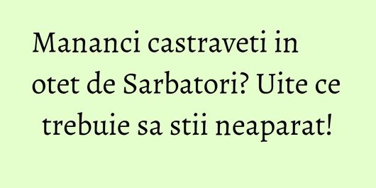 Mananci castraveti in otet de Sarbatori? Uite ce trebuie sa stii neaparat!