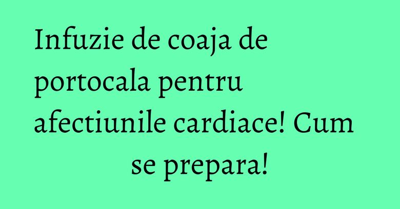 Infuzie de coaja de portocala pentru afectiunile cardiace! Cum se prepara!