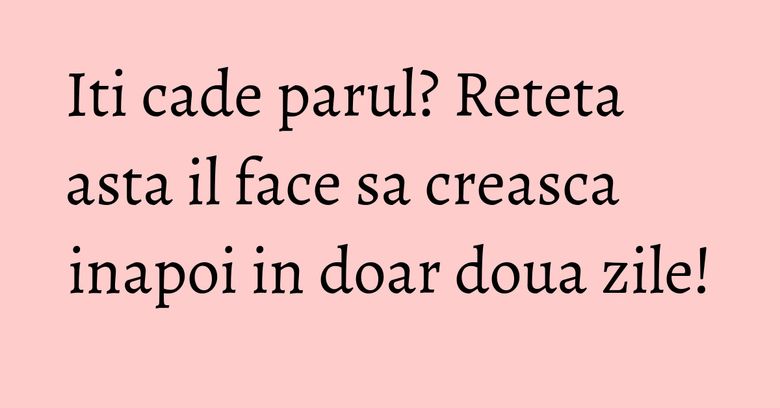 Iti cade parul? Reteta asta il face sa creasca inapoi in doar doua zile!