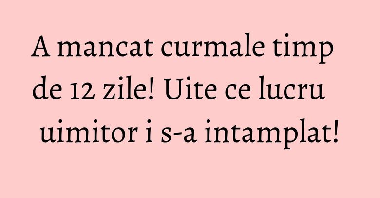 A mancat curmale timp de 12 zile! Uite ce lucru uimitor i s-a intamplat!