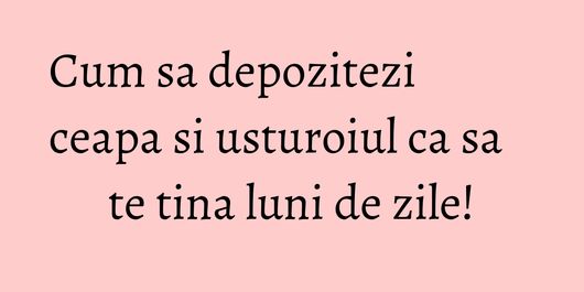 Cum sa depozitezi ceapa si usturoiul ca sa te tina luni de zile!