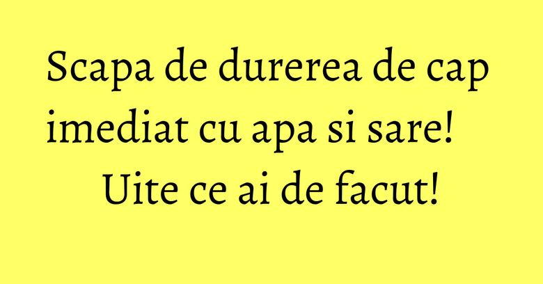 Scapa de durerea de cap imediat cu apa si sare! Uite ce ai de facut!