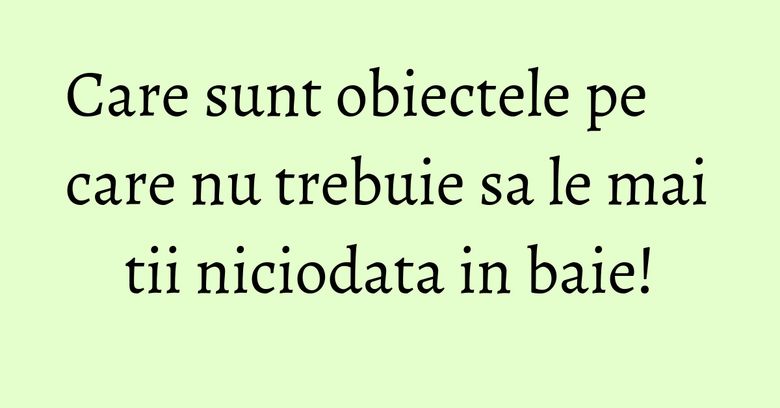 Care sunt obiectele pe care nu trebuie sa le mai tii niciodata in baie! Care sunt obiectele pe care nu trebuie sa le mai tii niciodata in baie!