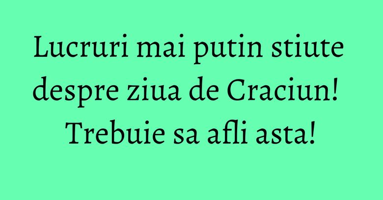 Lucruri mai putin stiute despre ziua de Craciun! Trebuie sa afli asta! Lucruri mai putin stiute despre ziua de Craciun! Trebuie sa afli asta!