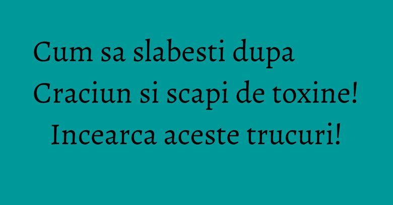 Cum sa slabesti dupa Craciun si scapi de toxine! Incearca aceste trucuri!